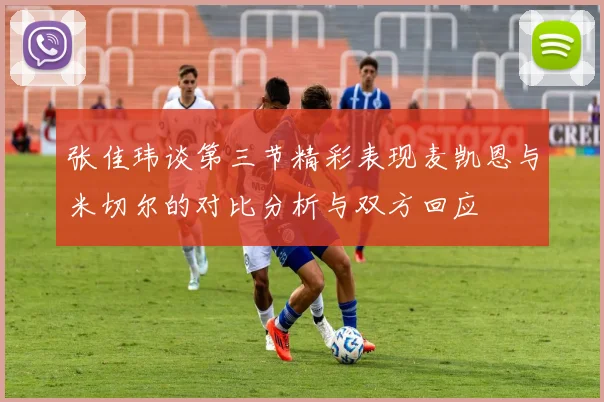 张佳玮谈第三节精彩表现麦凯恩与米切尔的对比分析与双方回应