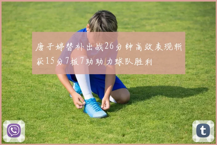 唐子婷替补出战26分钟高效表现斩获15分7板7助助力球队胜利