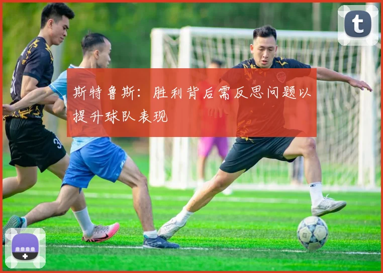 斯特鲁斯：胜利背后需反思问题以提升球队表现