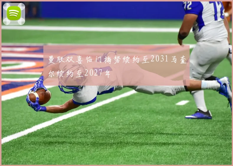 曼联双喜临门梅努续约至2031马奎尔续约至2027年