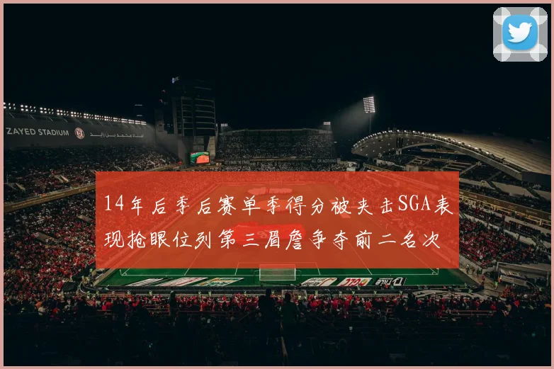 14年后季后赛单季得分被夹击SGA表现抢眼位列第三眉詹争夺前二名次