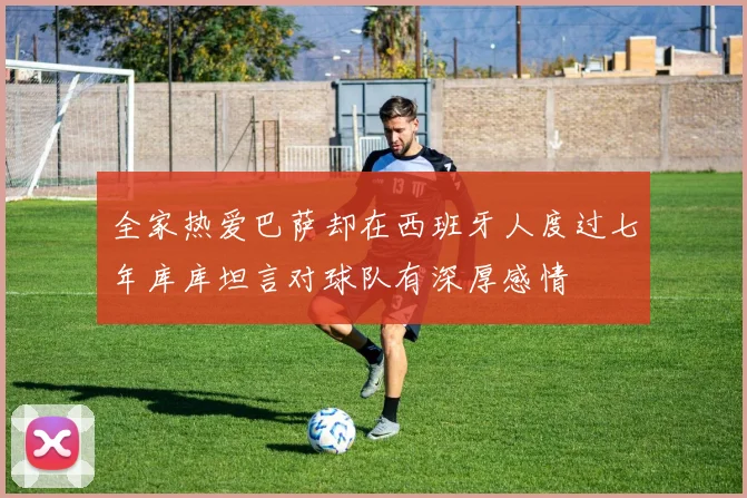 全家热爱巴萨却在西班牙人度过七年库库坦言对球队有深厚感情
