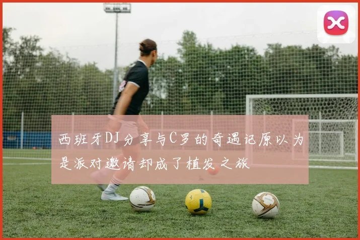 西班牙DJ分享与C罗的奇遇记原以为是派对邀请却成了植发之旅