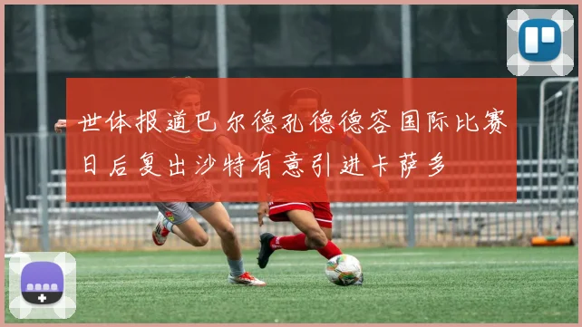 世体报道巴尔德孔德德容国际比赛日后复出沙特有意引进卡萨多