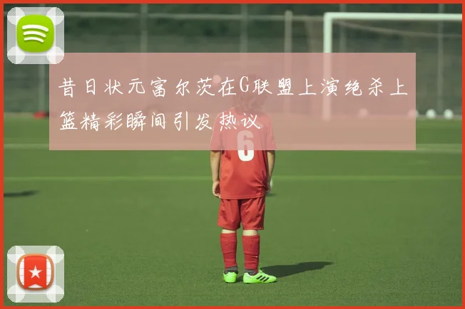 昔日状元富尔茨在G联盟上演绝杀上篮精彩瞬间引发热议