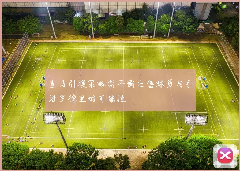 皇马引援策略需平衡出售球员与引进罗德里的可能性