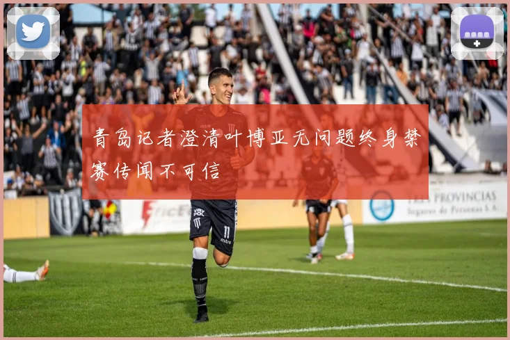 青岛记者澄清叶博亚无问题终身禁赛传闻不可信