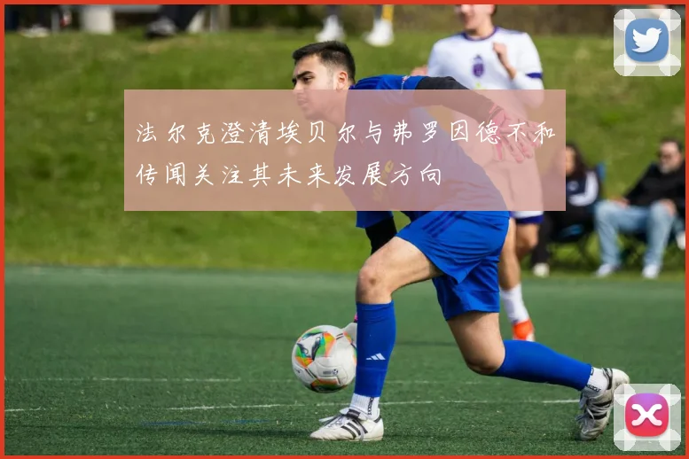 法尔克澄清埃贝尔与弗罗因德不和传闻关注其未来发展方向