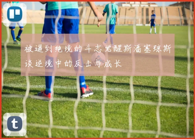 被逼到绝境的斗志觉醒斯潘塞琼斯谈逆境中的反击与成长