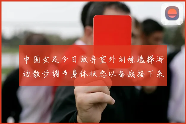 中国女足今日放弃室外训练选择海边散步调节身体状态以备战接下来的比赛