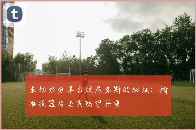米切尔分享击败尼克斯的秘诀：精准投篮与坚固防守并重