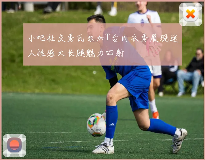 小吧社交秀瓦尔加T台内衣秀展现迷人性感大长腿魅力四射