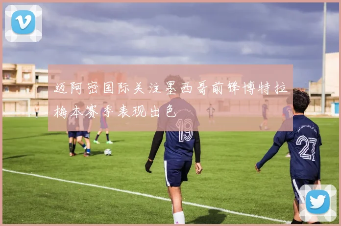 迈阿密国际关注墨西哥前锋博特拉梅本赛季表现出色