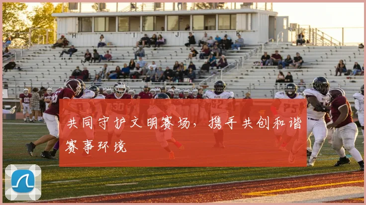 共同守护文明赛场，携手共创和谐赛事环境