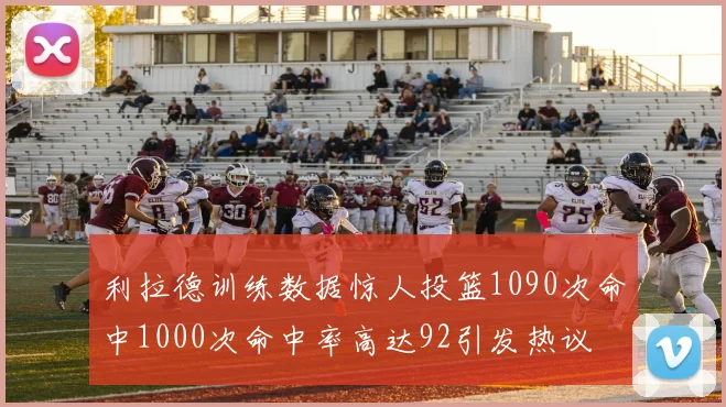利拉德训练数据惊人投篮1090次命中1000次命中率高达92引发热议