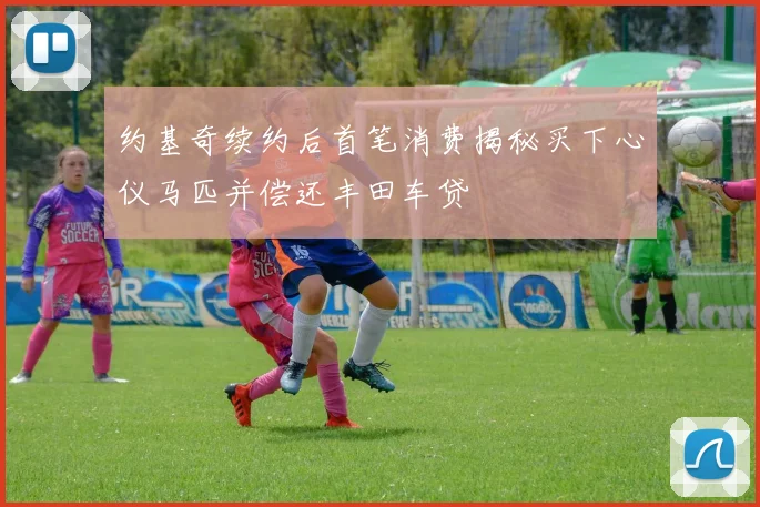 约基奇续约后首笔消费揭秘买下心仪马匹并偿还丰田车贷
