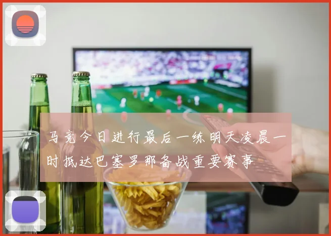 马竞今日进行最后一练明天凌晨一时抵达巴塞罗那备战重要赛事