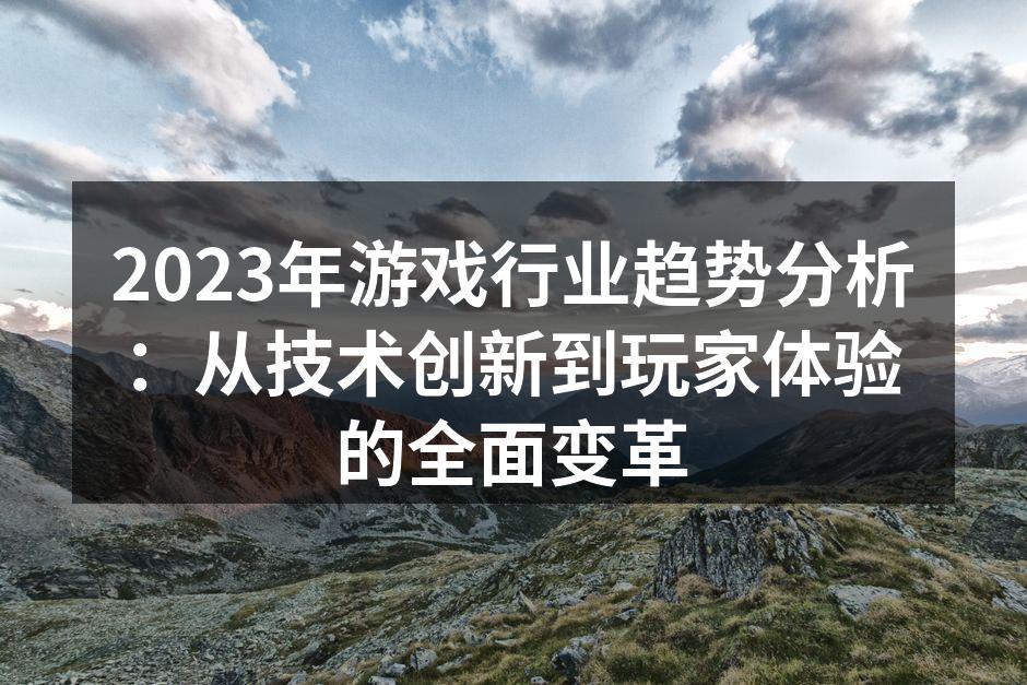 2023年游戏行业趋势分析：从技术创新到玩家体验的全面变革