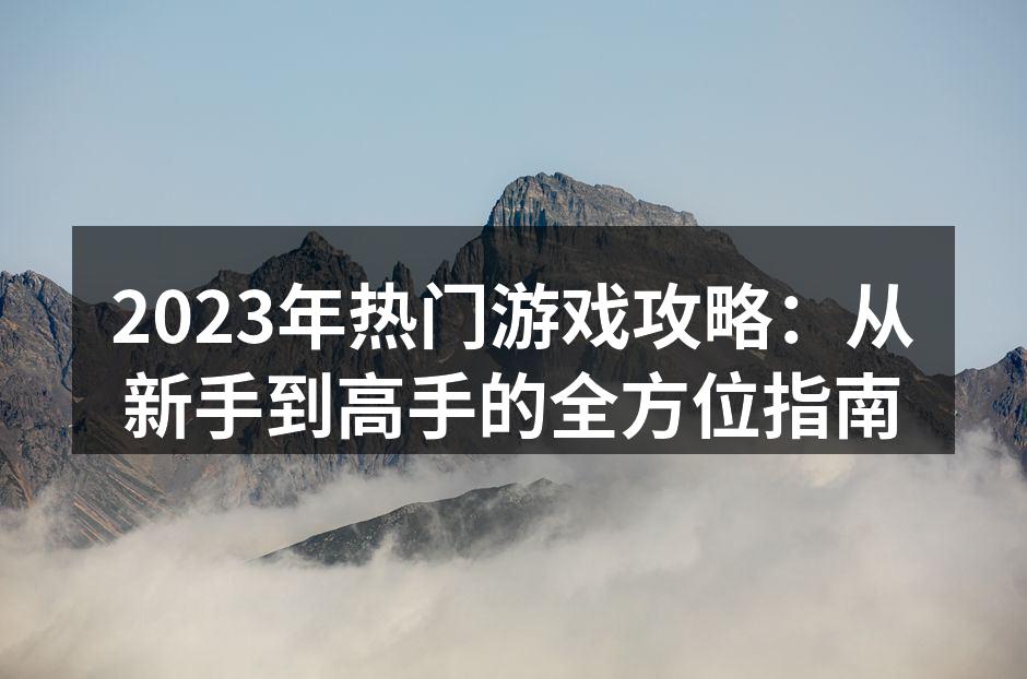 2023年热门游戏攻略：从新手到高手的全方位指南