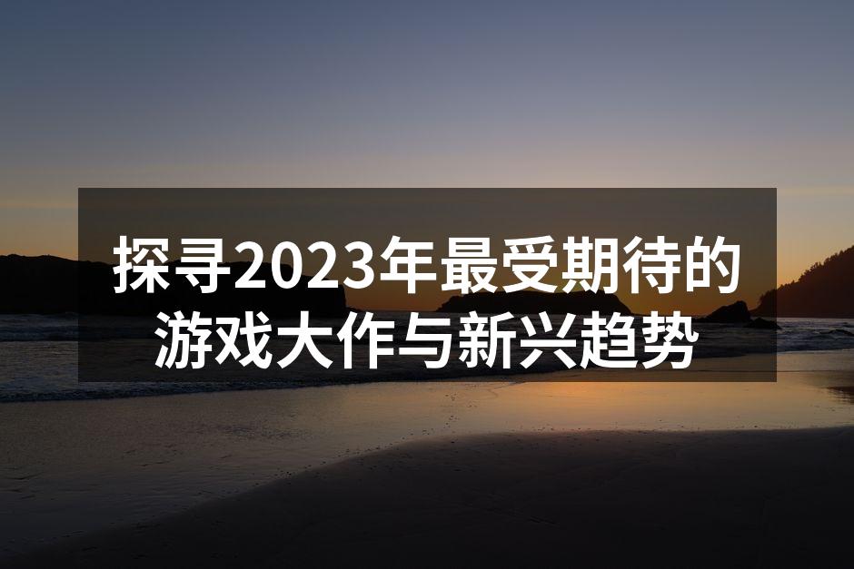 探寻2023年最受期待的游戏大作与新兴趋势