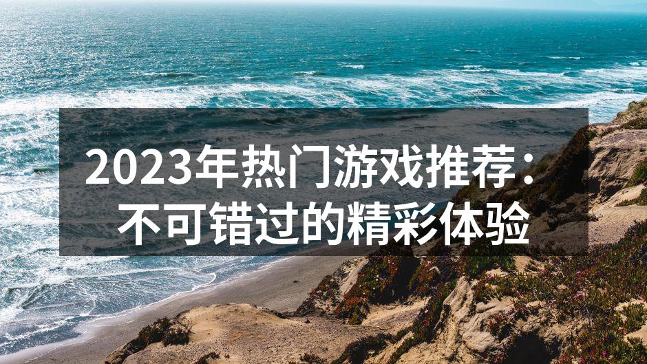2023年热门游戏推荐：不可错过的精彩体验