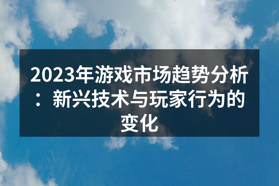 2023年游戏市场趋势分析：新兴技术与玩