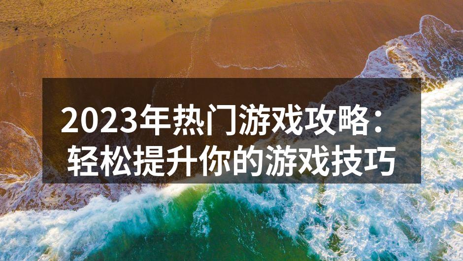 2023年热门游戏攻略：轻松提升你的游戏技巧
