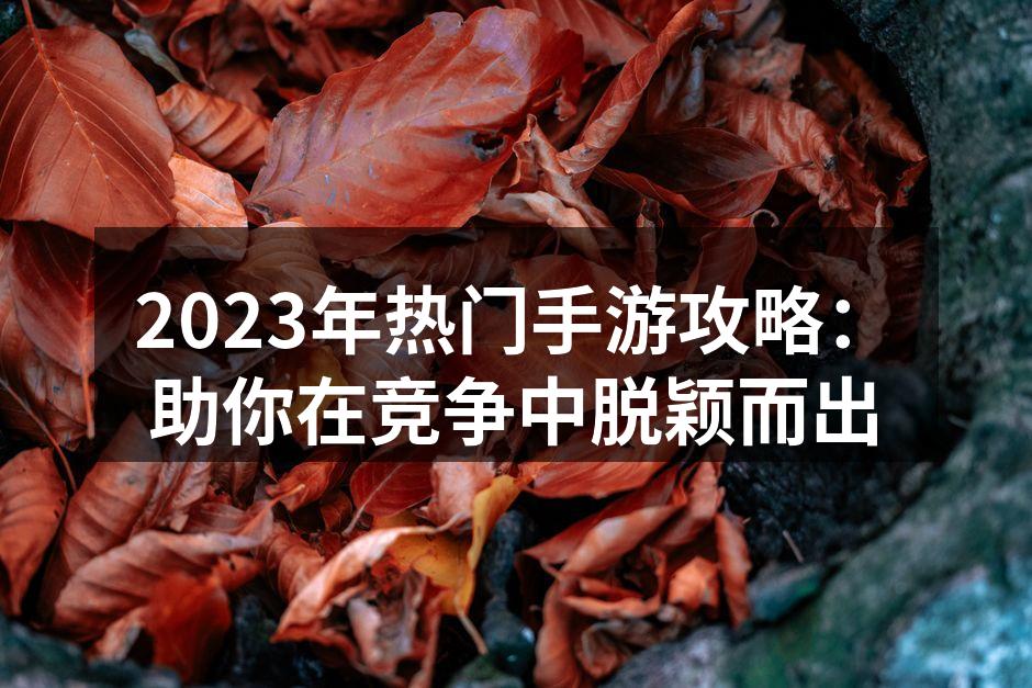 2023年热门手游攻略：助你在竞争中脱颖而出